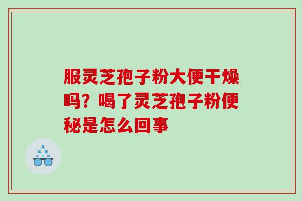 服灵芝孢子粉大便干燥吗？喝了灵芝孢子粉是怎么回事