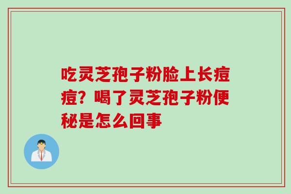 吃灵芝孢子粉脸上长痘痘？喝了灵芝孢子粉是怎么回事