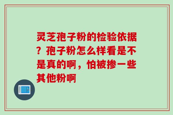 灵芝孢子粉的检验依据？孢子粉怎么样看是不是真的啊，怕被掺一些其他粉啊
