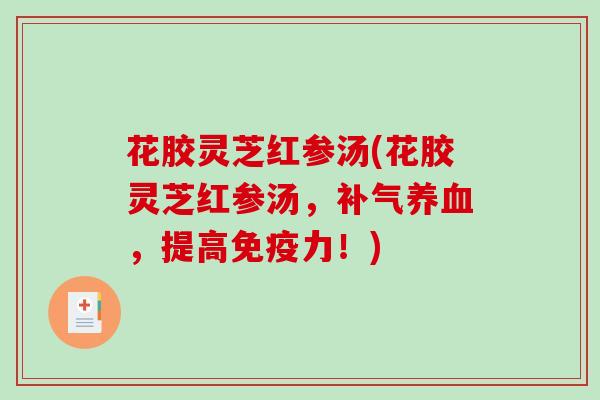 花胶灵芝红参汤(花胶灵芝红参汤，补气养血，提高免疫力！)