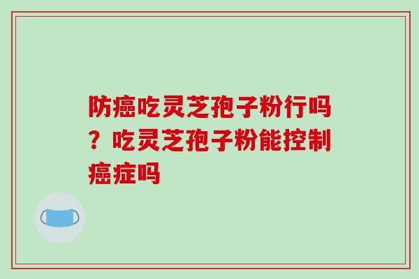 防吃灵芝孢子粉行吗？吃灵芝孢子粉能控制症吗