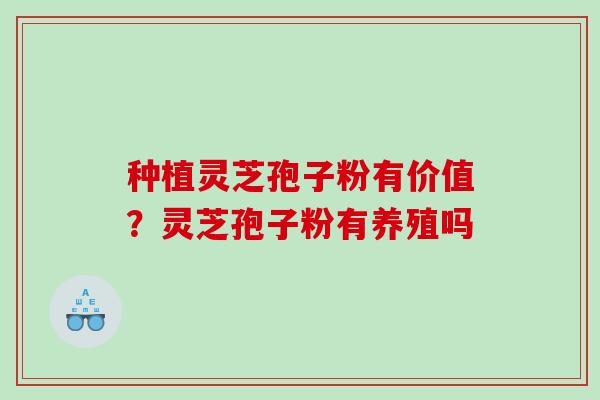 种植灵芝孢子粉有价值?灵芝孢子粉有养殖吗 种植灵芝孢子粉有价值?灵芝孢子粉有养殖吗