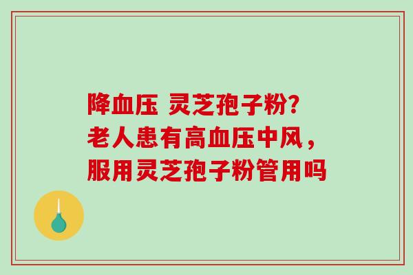 降血压 灵芝孢子粉？老人患有高血压中风，服用灵芝孢子粉管用吗
