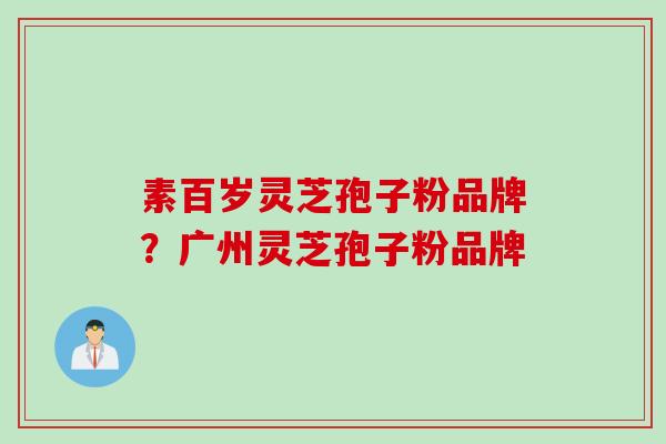 素百岁灵芝孢子粉品牌？广州灵芝孢子粉品牌
