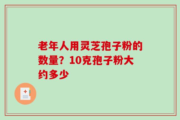 老年人用灵芝孢子粉的数量？10克孢子粉大约多少