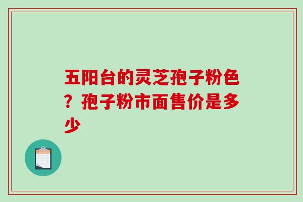 五阳台的灵芝孢子粉色？孢子粉市面售价是多少