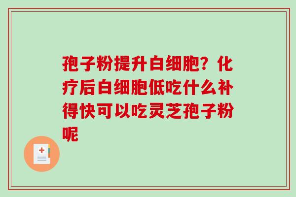 孢子粉提升白细胞？化疗后白细胞低吃什么补得快可以吃灵芝孢子粉呢