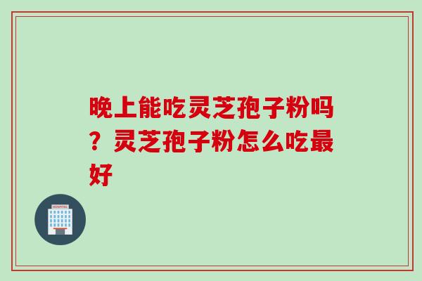 晚上能吃灵芝孢子粉吗？灵芝孢子粉怎么吃最好