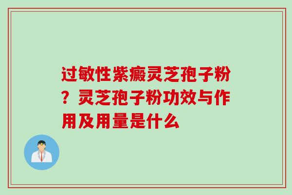 性紫癜灵芝孢子粉？灵芝孢子粉功效与作用及用量是什么