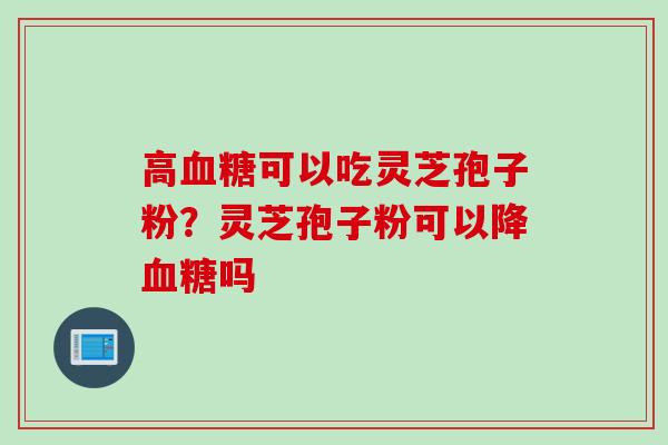 高可以吃灵芝孢子粉？灵芝孢子粉可以降吗