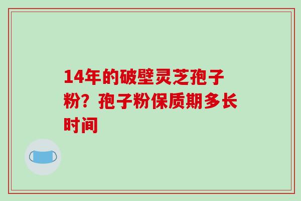 14年的破壁灵芝孢子粉？孢子粉保质期多长时间
