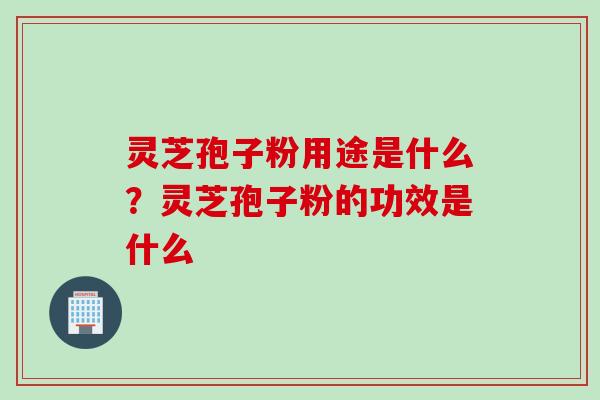 灵芝孢子粉用途是什么?灵芝孢子粉的功效是什么 灵芝孢子粉用途是什么?灵芝孢子粉的功效是什么