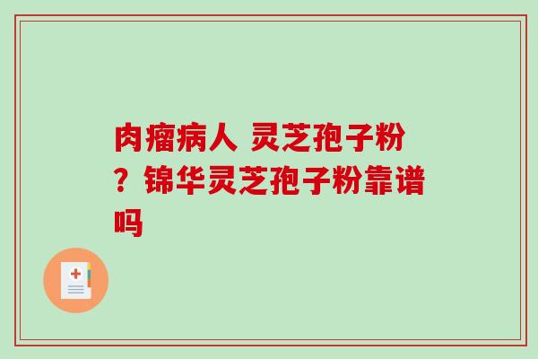 肉瘤病人 灵芝孢子粉？锦华灵芝孢子粉靠谱吗