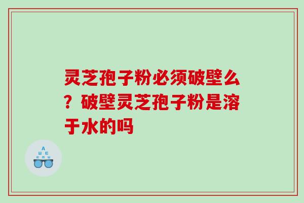 灵芝孢子粉必须破壁么？破壁灵芝孢子粉是溶于水的吗