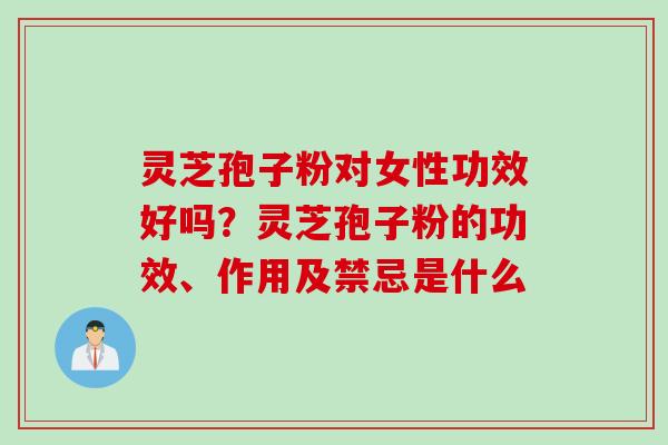 灵芝孢子粉对女性功效好吗？灵芝孢子粉的功效、作用及禁忌是什么