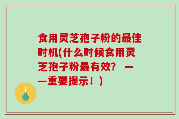 食用灵芝孢子粉的最佳时机(什么时候食用灵芝孢子粉最有效？ ——重要提示！)