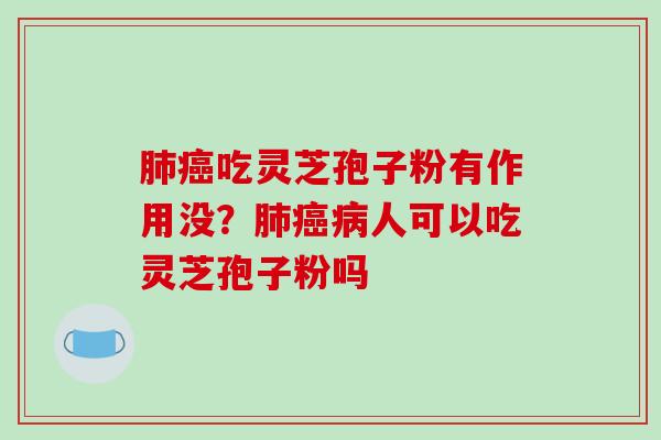肺癌吃灵芝孢子粉有作用没？肺癌病人可以吃灵芝孢子粉吗