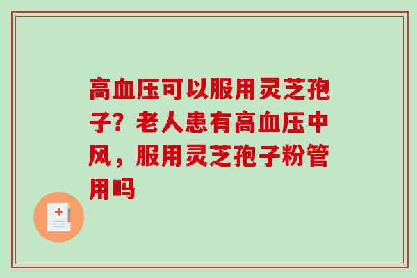 高血压可以服用灵芝孢子？老人患有高血压中风，服用灵芝孢子粉管用吗