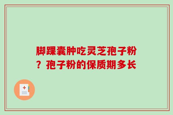 脚踝囊肿吃灵芝孢子粉？孢子粉的保质期多长