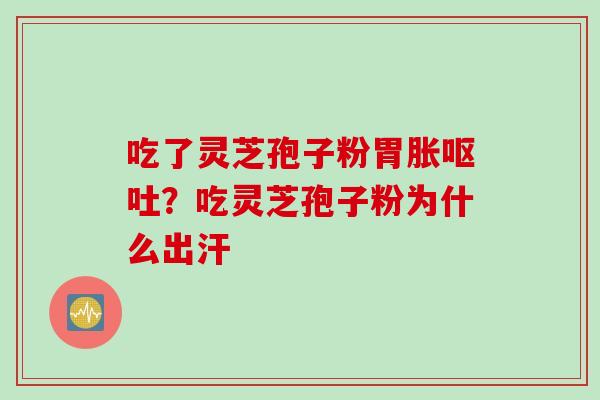 吃了灵芝孢子粉胃胀呕吐？吃灵芝孢子粉为什么出汗