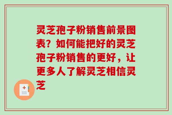 灵芝孢子粉销售前景图表？如何能把好的灵芝孢子粉销售的更好，让更多人了解灵芝相信灵芝