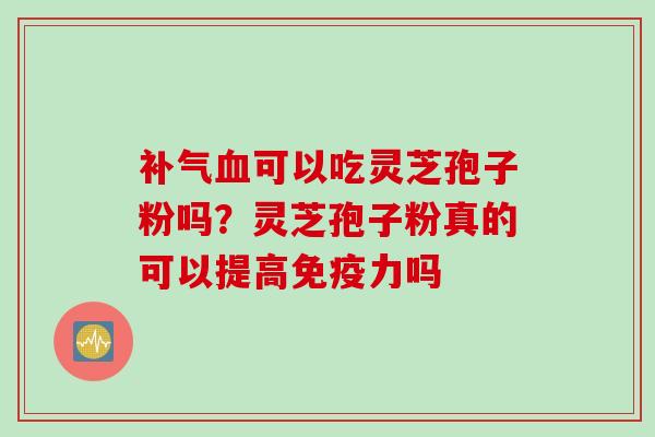 补气血可以吃灵芝孢子粉吗？灵芝孢子粉真的可以提高免疫力吗