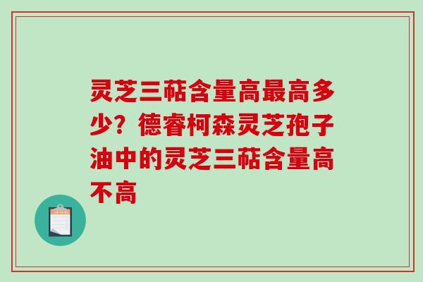 灵芝三萜含量高最高多少？德睿柯森灵芝孢子油中的灵芝三萜含量高不高