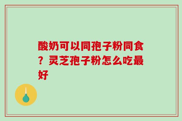 酸奶可以同孢子粉同食？灵芝孢子粉怎么吃最好