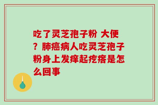 吃了灵芝孢子粉 大便？肺癌病人吃灵芝孢子粉身上发痒起疙瘩是怎么回事