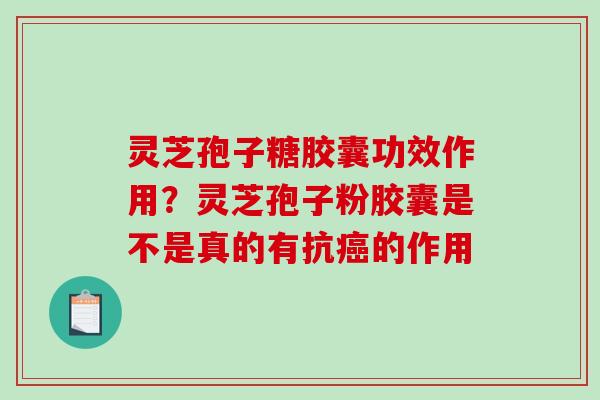 灵芝孢子糖胶囊功效作用？灵芝孢子粉胶囊是不是真的有抗癌的作用