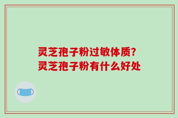 灵芝孢子粉过敏体质？灵芝孢子粉有什么好处