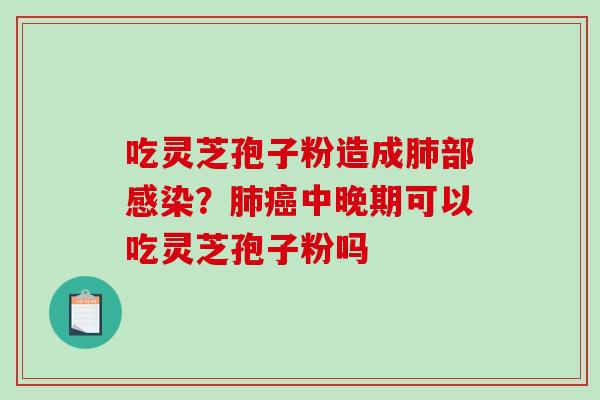 吃灵芝孢子粉造成肺部感染？肺癌中晚期可以吃灵芝孢子粉吗