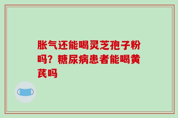 胀气还能喝灵芝孢子粉吗？患者能喝黄芪吗