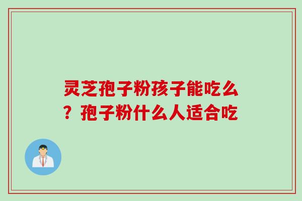 灵芝孢子粉孩子能吃么？孢子粉什么人适合吃