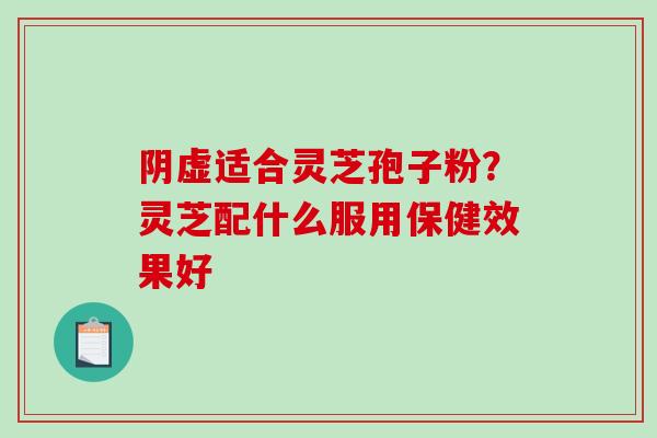 阴虚适合灵芝孢子粉？灵芝配什么服用保健效果好