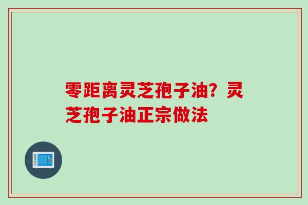 零距离灵芝孢子油？灵芝孢子油正宗做法