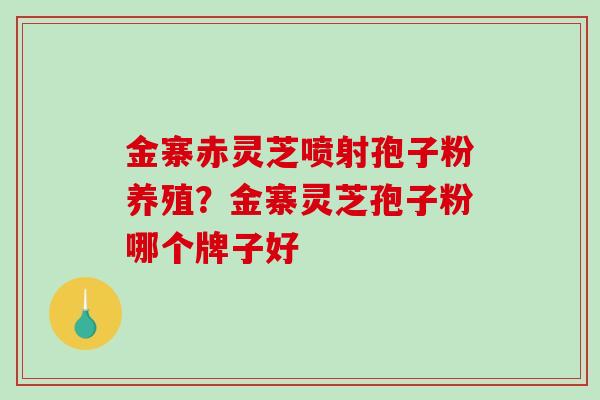 金寨赤灵芝喷射孢子粉养殖？金寨灵芝孢子粉哪个牌子好