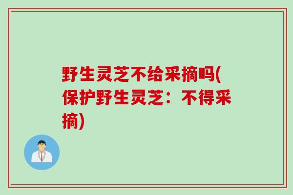 野生灵芝不给采摘吗(保护野生灵芝:不得采摘) 野生灵芝不给采摘吗(保护野生灵芝:不得采摘)