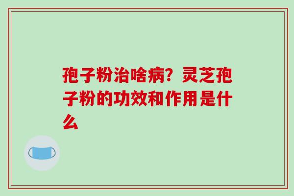 孢子粉治啥病？灵芝孢子粉的功效和作用是什么