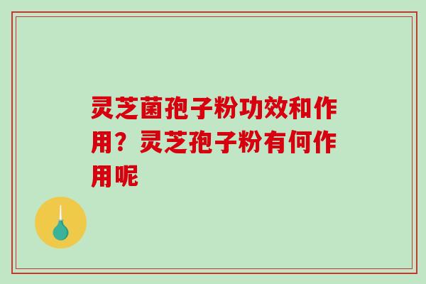 灵芝菌孢子粉功效和作用？灵芝孢子粉有何作用呢