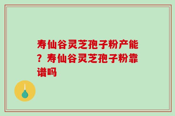 寿仙谷灵芝孢子粉产能？寿仙谷灵芝孢子粉靠谱吗