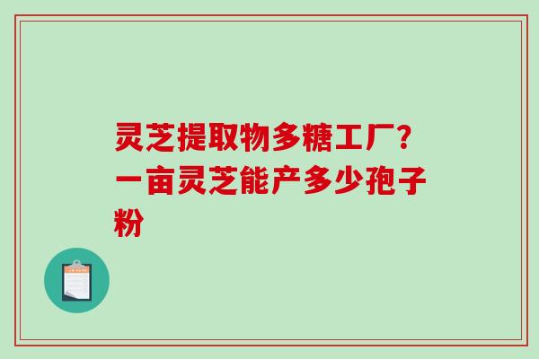 灵芝提取物多糖工厂？一亩灵芝能产多少孢子粉