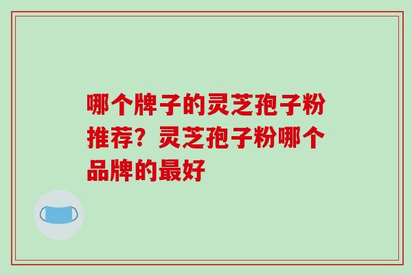 哪个牌子的灵芝孢子粉推荐？灵芝孢子粉哪个品牌的最好