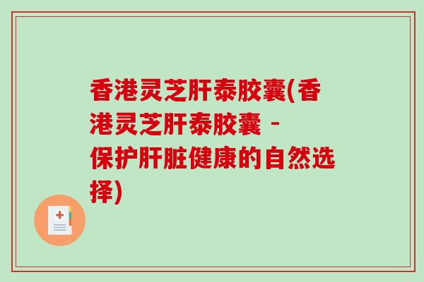 香港灵芝肝泰胶囊(香港灵芝肝泰胶囊 - 保护肝脏健康的自然选择)