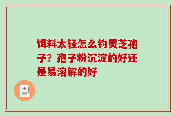 饵料太轻怎么钓灵芝孢子？孢子粉沉淀的好还是易溶解的好
