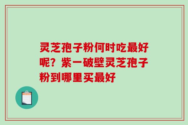 灵芝孢子粉何时吃最好呢？紫一破壁灵芝孢子粉到哪里买最好