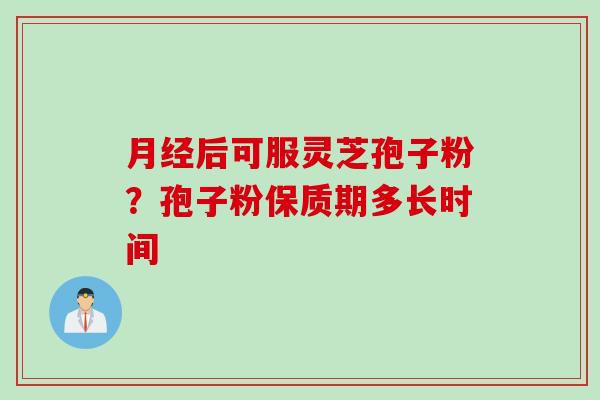 月经后可服灵芝孢子粉？孢子粉保质期多长时间