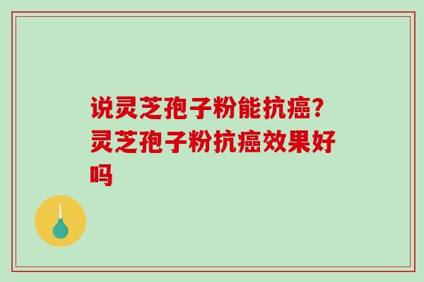 说灵芝孢子粉能抗癌？灵芝孢子粉抗癌效果好吗