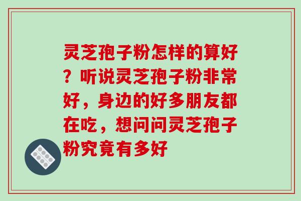 灵芝孢子粉怎样的算好?听说灵芝孢子粉非常好,身边的好多朋友都在吃,想问问灵芝孢子粉究竟有多好 灵芝孢子粉怎样的算好?听说灵芝孢子粉非常好,身边的好多朋友都在吃,想问问灵芝孢子粉究竟有多好