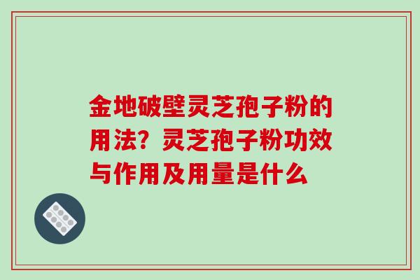 金地破壁灵芝孢子粉的用法？灵芝孢子粉功效与作用及用量是什么